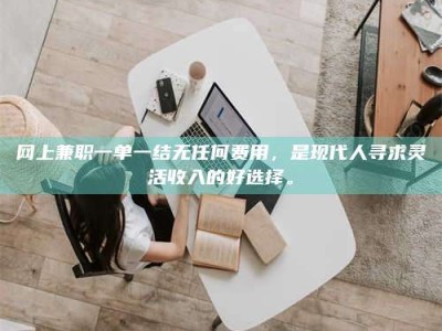 盐城网上兼职一单一结无任何费用，是现代人寻求灵活收入的好选择。