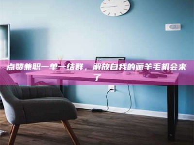 盐城点赞兼职一单一结群，解放自我的薅羊毛机会来了