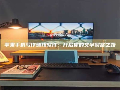 盐城苹果手机写作赚钱软件：开启你的文字财富之路