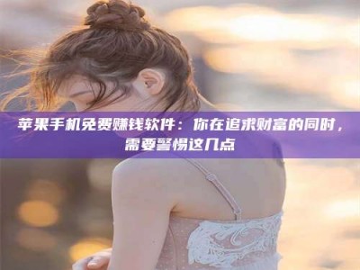 盐城苹果手机免费赚钱软件：你在追求财富的同时，需要警惕这几点