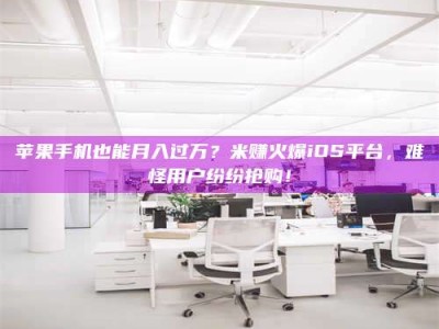 盐城苹果手机也能月入过万？米赚火爆iOS平台，难怪用户纷纷抢购！