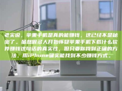 盐城老实说，苹果手机是真的能赚钱，这已经不是秘密了。虽然很多人开始怀疑苹果手机下载什么软件赚钱这句话的真实性，但只要你找到正确的方法，用iPhone确实能找到不少赚钱方式。